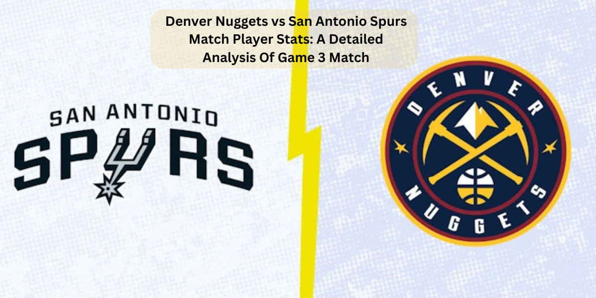 Denver Nuggets vs San Antonio Spurs Match Player Stats: A Detailed Analysis Of Game 3 Match